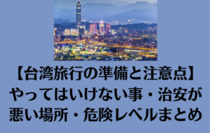 【台湾旅行の準備と注意点】やってはいけない事・治安が悪い場所・危険レベルまとめ
