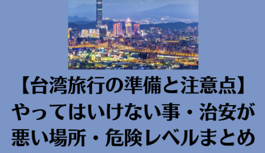 【台湾旅行の準備と注意点】やってはいけない事・治安が悪い場所・危険レベルまとめ