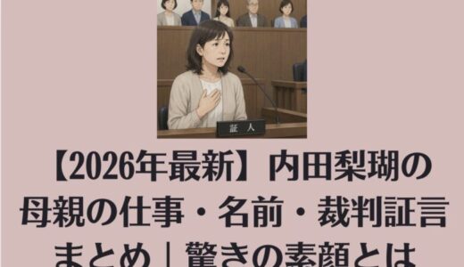 【2026年最新】内田梨瑚の母親の仕事・名前・裁判証言まとめ｜驚きの素顔とは