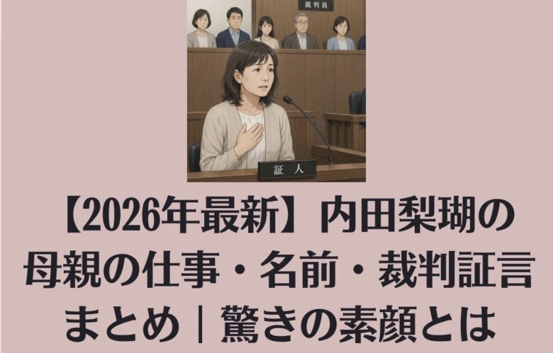 【2026年最新】内田梨瑚の母親の仕事・名前・裁判証言まとめ｜驚きの素顔とは
