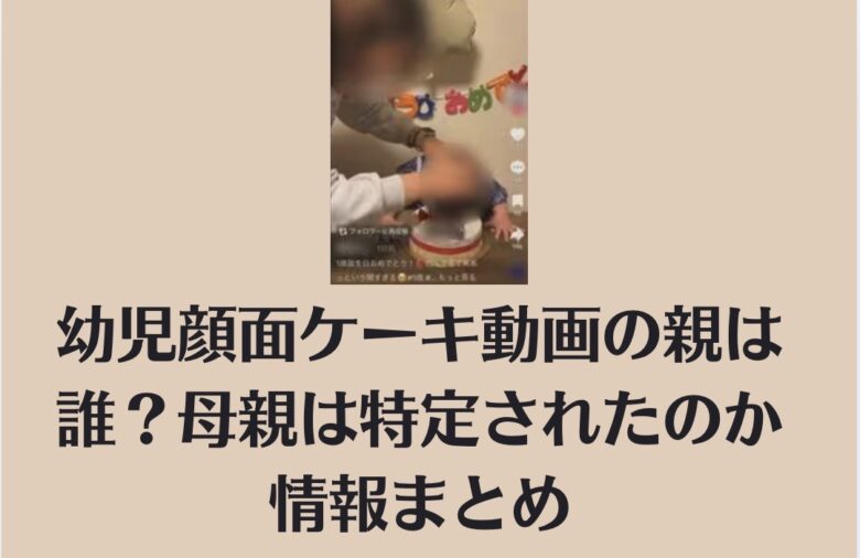 幼児顔面ケーキ動画の親は誰？母親は特定されたのか情報まとめ