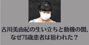 古川美由紀の生い立ちと動機の闇｜なぜ75歳患者は狙われた？