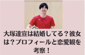 大塚達宣は結婚してる？彼女は？プロフィールと恋愛観を考察！